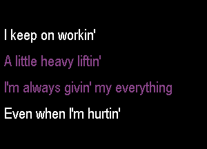 I keep on workin'
A little heavy liftin'

I'm always givin' my everything

Even when I'm hurtin'