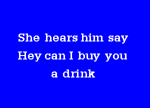 She hears him say

Hey can I buy you

a drink