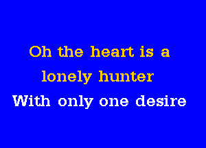 Oh the heart is a
lonely hunter

With only one desire
