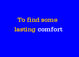 To find some

lasting comfort