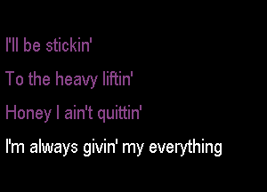 I'll be stickin'
To the heavy lifiin'

Honey I ain't quittin'

I'm always givin' my everything