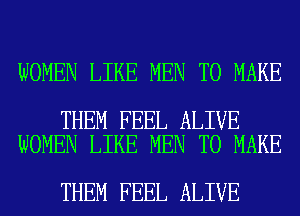 WOMEN LIKE MEN TO MAKE

THEM FEEL ALIVE
WOMEN LIKE MEN TO MAKE

THEM FEEL ALIVE