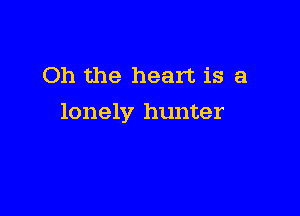 Oh the heart is a

lonely hunter
