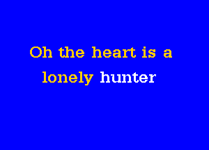 Oh the heart is a

lonely hunter