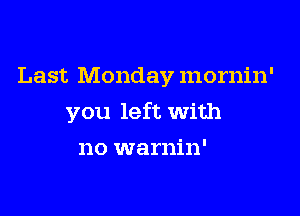 Last Monday mornin'

you left With

no warnin'