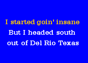 I started goin' insane
But I headed south
out of Del Rio Texas