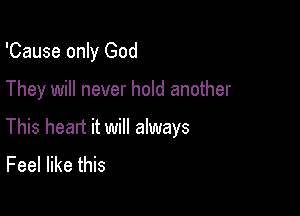 'Cause only God

They will never hold another

This heart it will always
Feel like this