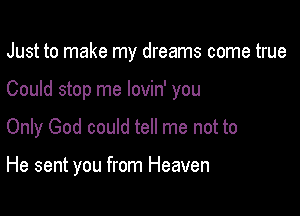 Just to make my dreams come true
Could stop me lovin' you

Only God could tell me not to

He sent you from Heaven