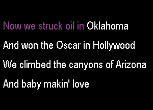Now we struck oil in Oklahoma

And won the Oscar in Hollywood

We climbed the canyons of Arizona

And baby makin' love