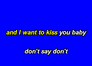 and I want to kiss you baby

don't say don't