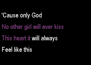 'Cause only God

No other girl will ever kiss

This heart it will always
Feel like this