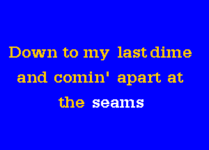 Down to my last dime
and comin' apart at
the seams