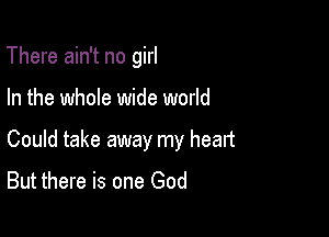 There ain't no girl

In the whole wide world

Could take away my heart

But there is one God