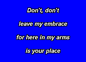 Don't, don't

Ieave my embrace

for here in my arms

is your place