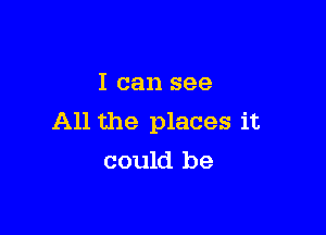 I can see

All the places it
could be
