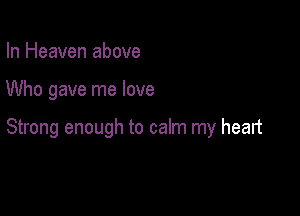 In Heaven above

Who gave me love

Strong enough to calm my heart