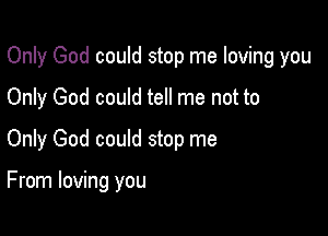 Only God could stop me loving you

Only God could tell me not to
Only God could stop me

From loving you