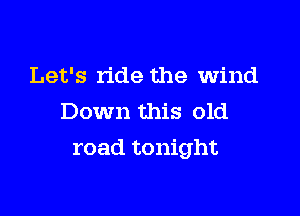 Let's ride the wind
Down this old

road tonight