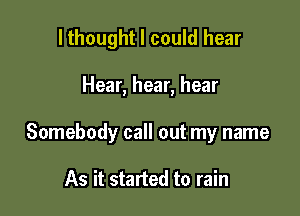 lthought I could hear

Hear, hear, hear

Somebody call out my name

As it started to rain