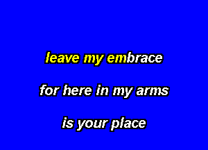 leave my embrace

for here in my arms

is your place