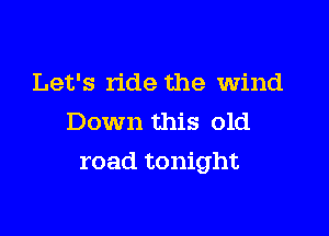 Let's ride the wind
Down this old

road tonight