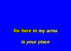 for here in my arms

is your place