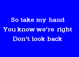 So take my hand
You know we're right
Don't look back