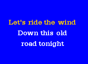 Let's ride the wind
Down this old

road tonight