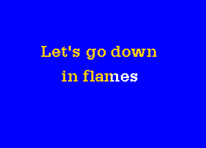 Let's go down

in flames