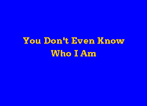 You Don't Even Know

Who I Am