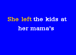 She left the kids at

her mama's