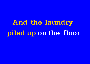 And the laundry

piled up on the floor