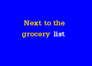 Next to the

grocery list