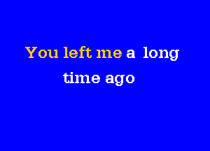 You left me a long

time ago