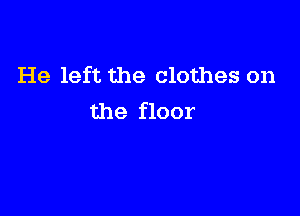 He left the clothes on

the floor