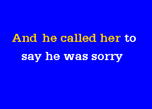 And he called her to

say he was sorry