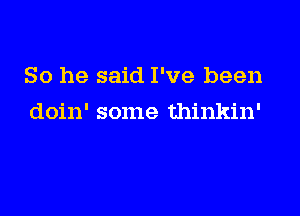 So he said I've been

doin' some thinkin'