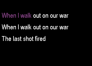 When I walk out on our war

When I walk out on our war

The last shot fired