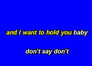 and I want to hold you baby

don't say don't