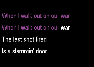 When I walk out on our war

When I walk out on our war

The last shot fired

Is a slammin' door