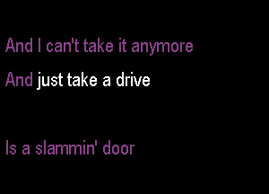 And I can't take it anymore

And just take a drive

Is a slammin' door