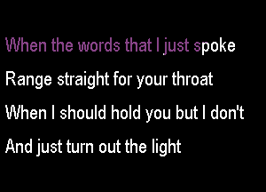 When the words that I just spoke
Range straight for your throat
When I should hold you but I don't

And just turn out the light