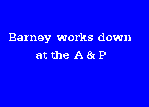 Barney works down

atthe A8tP