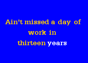 Ain't missed a day of
work in

thirteen years