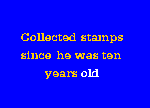 Collected stamps

since he was ten
years old