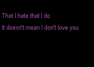 That I hate that I do

It doesn't mean I don't love you