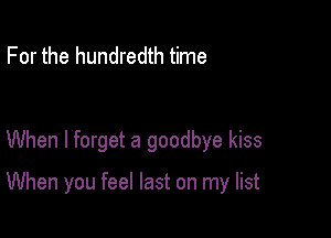 For the hundredth time

When I forget a goodbye kiss

When you feel last on my list