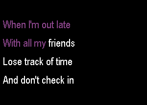 When I'm out late
With all my friends

Lose track of time
And don't check in