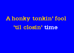 A honky tonkin' fool

'til closin' time