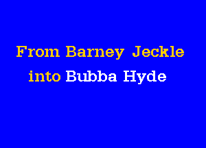From Barney J eckle

into Bubba Hyde